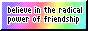 A rainbow coloured site button with text that reads 'Believe in the radical power of friendship.'